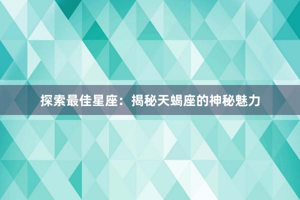 探索最佳星座：揭秘天蝎座的神秘魅力